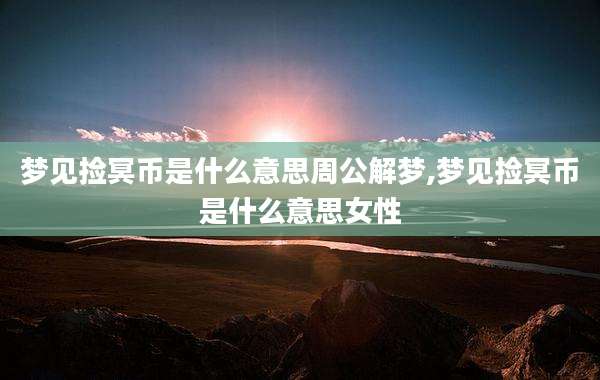 梦见捡冥币是什么意思周公解梦,梦见捡冥币是什么意思女性