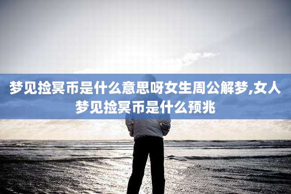 梦见捡冥币是什么意思呀女生周公解梦,女人梦见捡冥币是什么预兆