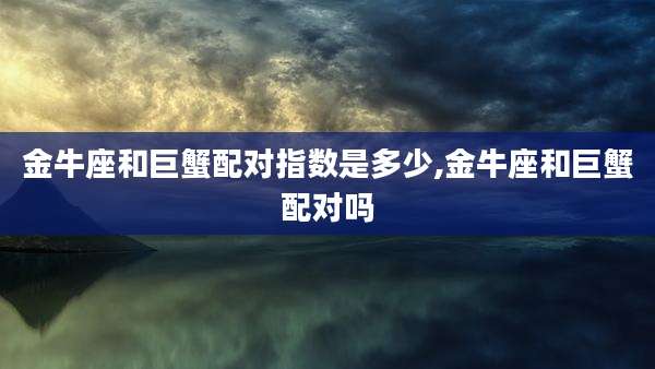 金牛座和巨蟹配对指数是多少,金牛座和巨蟹配对吗