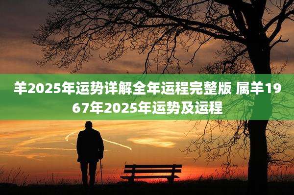 羊2025年运势详解全年运程完整版 属羊1967年2025年运势及运程
