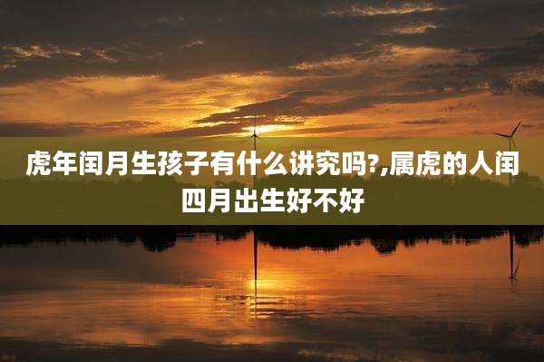 虎年闰月生孩子有什么讲究吗?,属虎的人闰四月出生好不好