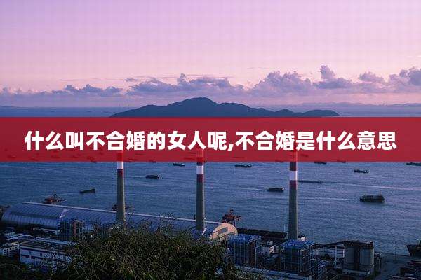 什么叫不合婚的女人呢,不合婚是什么意思