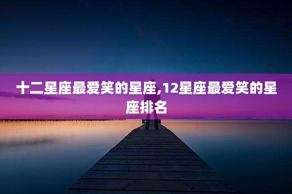 十二星座最爱笑的星座,12星座最爱笑的星座排名