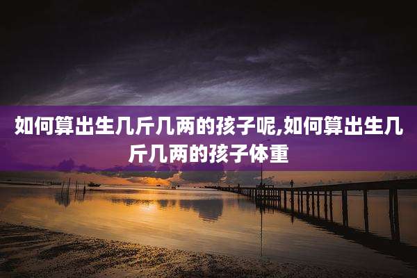 如何算出生几斤几两的孩子呢,如何算出生几斤几两的孩子体重