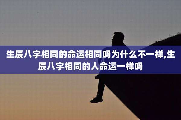 生辰八字相同的命运相同吗为什么不一样,生辰八字相同的人命运一样吗