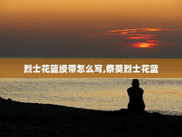 烈士花篮绶带怎么写,祭奠烈士花蓝