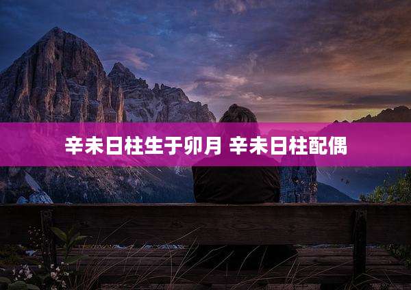 辛未日柱生于卯月 辛未日柱配偶