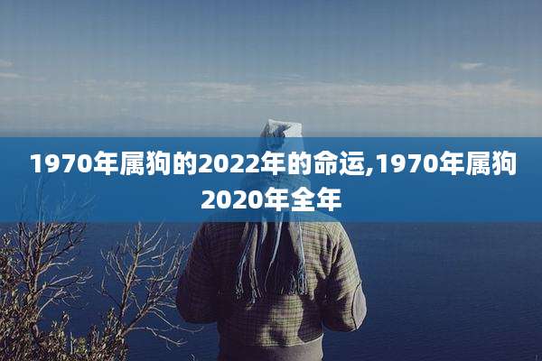 1970年属狗的2022年的命运,1970年属狗2020年全年