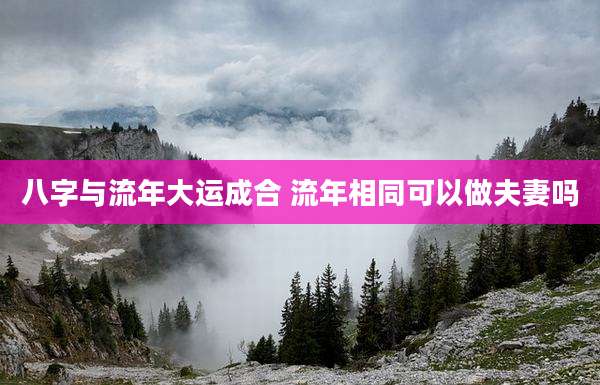 八字与流年大运成合 流年相同可以做夫妻吗