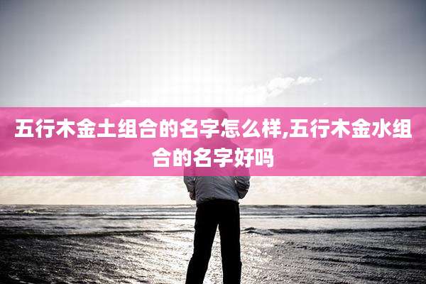 五行木金土组合的名字怎么样,五行木金水组合的名字好吗