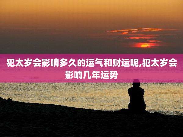 犯太岁会影响多久的运气和财运呢,犯太岁会影响几年运势