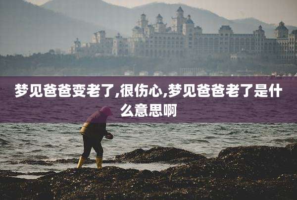 梦见爸爸变老了,很伤心,梦见爸爸老了是什么意思啊