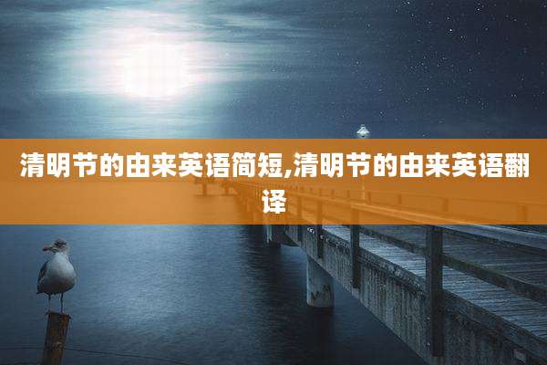 清明节的由来英语简短,清明节的由来英语翻译