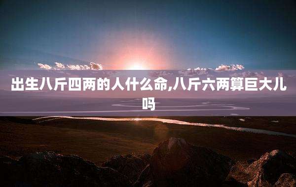 出生八斤四两的人什么命,八斤六两算巨大儿吗