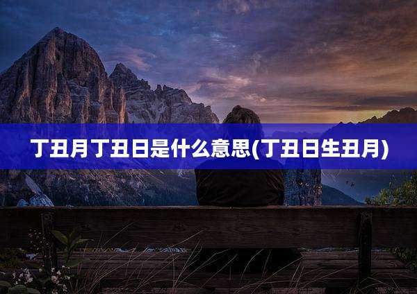 丁丑月丁丑日是什么意思(丁丑日生丑月)