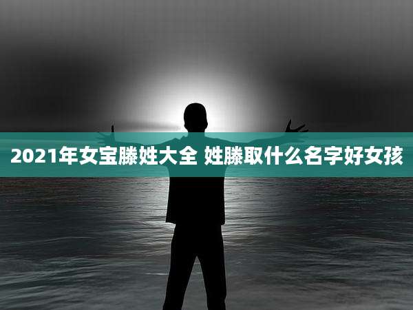 2021年女宝滕姓大全 姓滕取什么名字好女孩