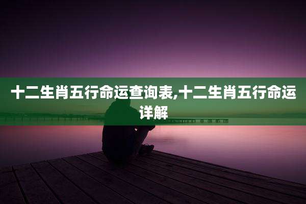 十二生肖五行命运查询表,十二生肖五行命运详解