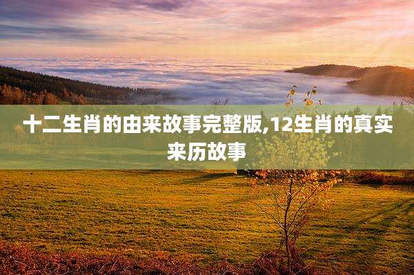 十二生肖的由来故事完整版,12生肖的真实来历故事