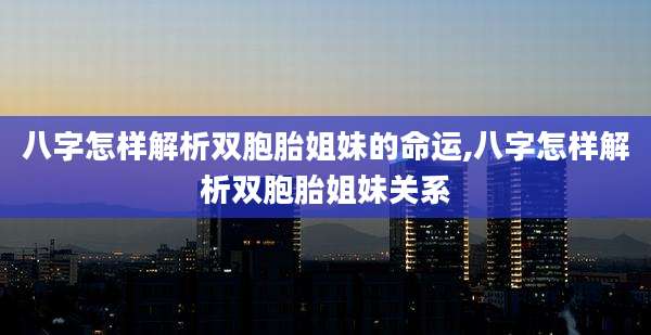 八字怎样解析双胞胎姐妹的命运,八字怎样解析双胞胎姐妹关系