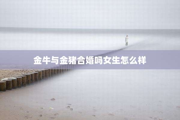 金牛与金猪合婚吗女生怎么样