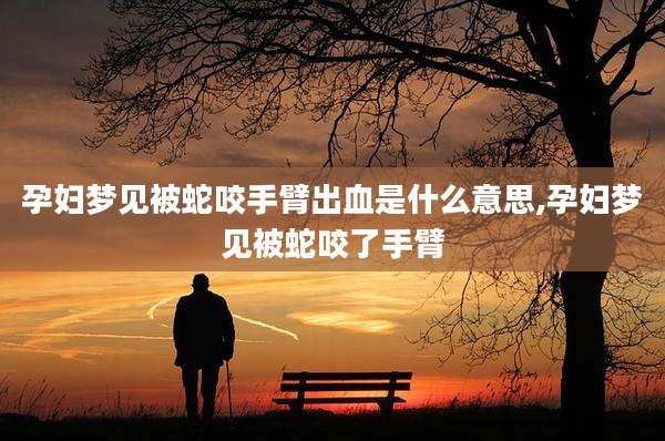 孕妇梦见被蛇咬手臂出血是什么意思,孕妇梦见被蛇咬了手臂