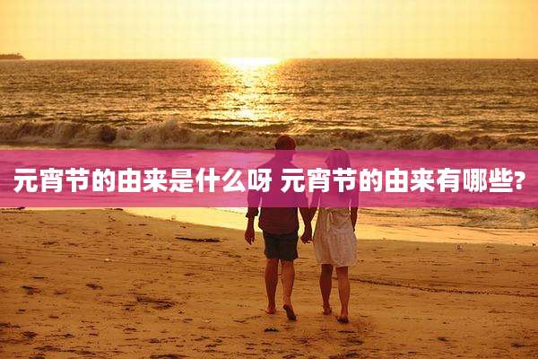 元宵节的由来是什么呀 元宵节的由来有哪些?