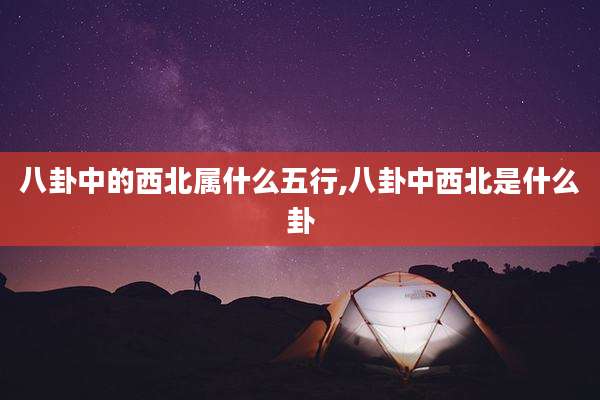 八卦中的西北属什么五行,八卦中西北是什么卦