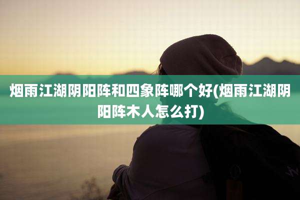 烟雨江湖阴阳阵和四象阵哪个好(烟雨江湖阴阳阵木人怎么打)