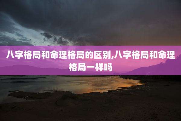 八字格局和命理格局的区别,八字格局和命理格局一样吗