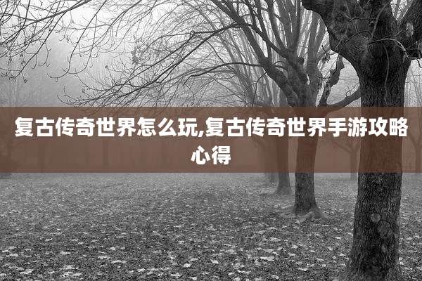 复古传奇世界怎么玩,复古传奇世界手游攻略心得