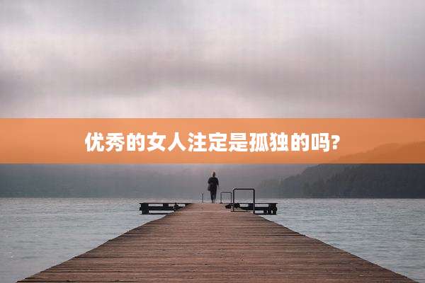 优秀的女人注定是孤独的吗?