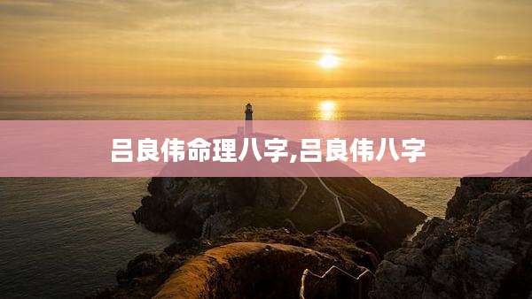 吕良伟命理八字,吕良伟八字