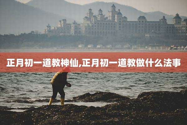 正月初一道教神仙,正月初一道教做什么法事