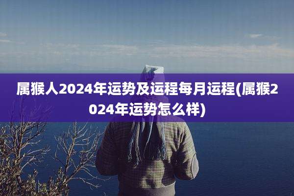 属猴人2024年运势及运程每月运程(属猴2024年运势怎么样)