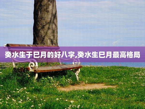 癸水生于巳月的好八字,癸水生巳月最高格局