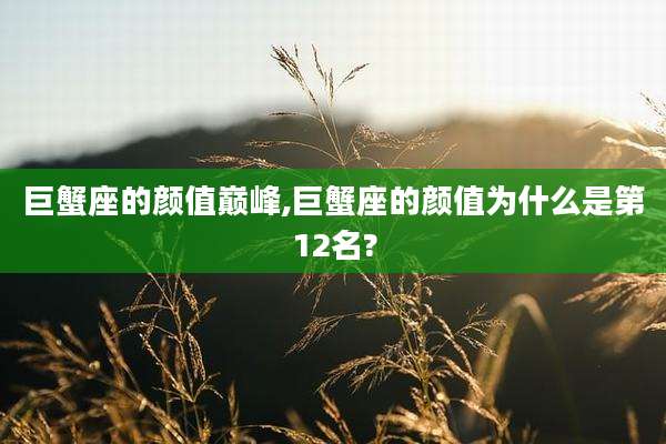 巨蟹座的颜值巅峰,巨蟹座的颜值为什么是第12名?