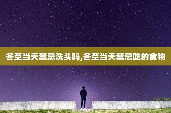 冬至当天禁忌洗头吗,冬至当天禁忌吃的食物