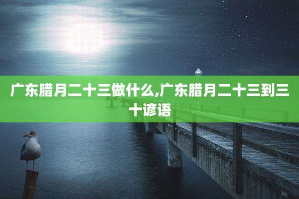 广东腊月二十三做什么,广东腊月二十三到三十谚语