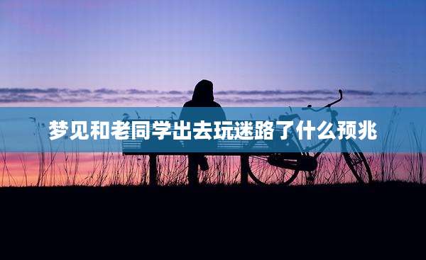 梦见和老同学出去玩迷路了什么预兆