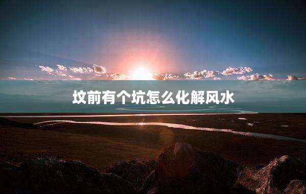 坟前有个坑怎么化解风水