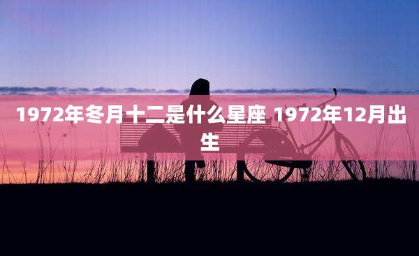 1972年冬月十二是什么星座 1972年12月出生