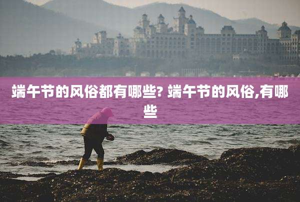 端午节的风俗都有哪些? 端午节的风俗,有哪些