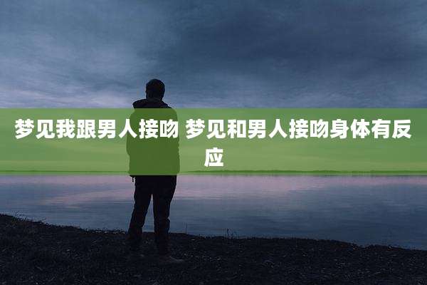 梦见我跟男人接吻 梦见和男人接吻身体有反应