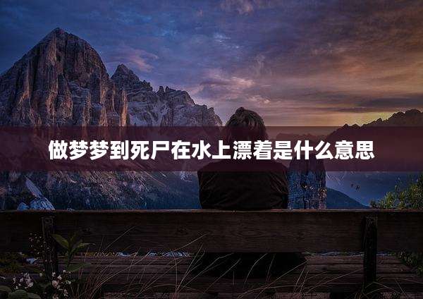 做梦梦到死尸在水上漂着是什么意思