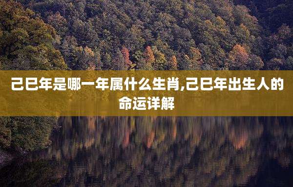 己巳年是哪一年属什么生肖,己巳年出生人的命运详解