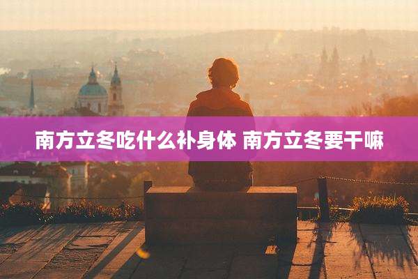 南方立冬吃什么补身体 南方立冬要干嘛