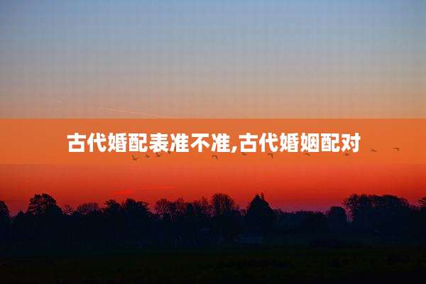 古代婚配表准不准,古代婚姻配对