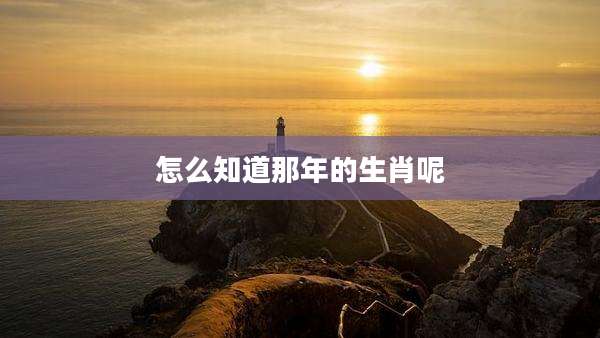 怎么知道那年的生肖呢