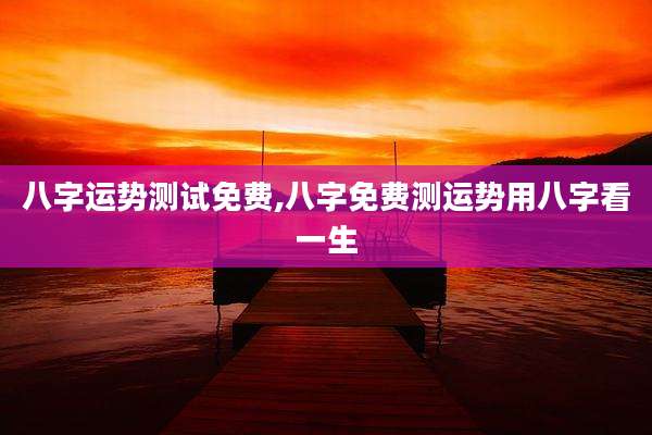 八字运势测试免费,八字免费测运势用八字看一生