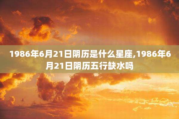 1986年6月21日阴历是什么星座,1986年6月21日阴历五行缺水吗